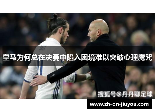 皇马为何总在决赛中陷入困境难以突破心理魔咒 皇马为何总在决赛中陷入困境难以突破心理魔咒