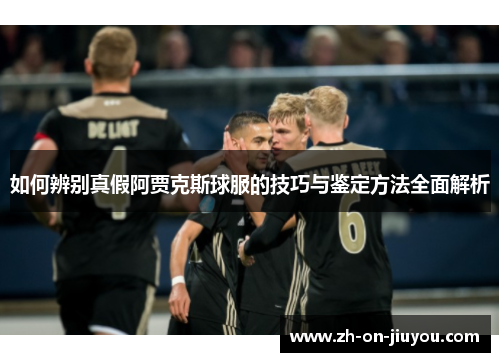 如何辨别真假阿贾克斯球服的技巧与鉴定方法全面解析