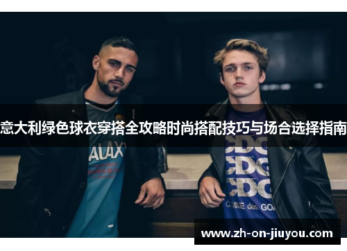 意大利绿色球衣穿搭全攻略时尚搭配技巧与场合选择指南