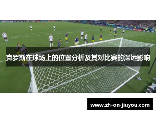 克罗斯在球场上的位置分析及其对比赛的深远影响