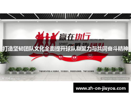 打造坚韧团队文化全面提升球队凝聚力与共同奋斗精神