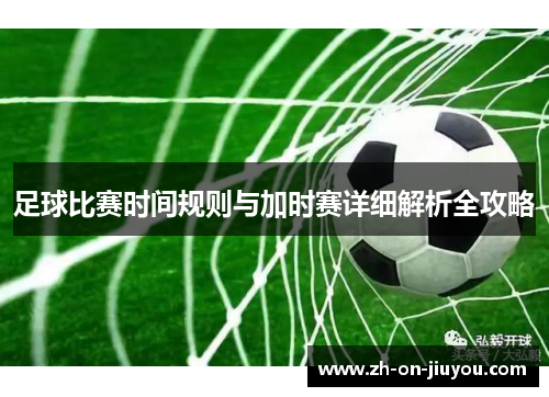 足球比赛时间规则与加时赛详细解析全攻略 足球比赛时间规则与加时赛详细解析全攻略
