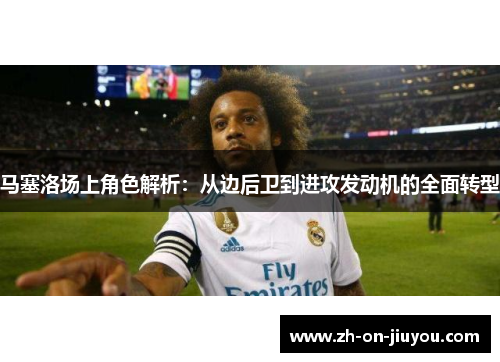 马塞洛场上角色解析:从边后卫到进攻发动机的全面转型 马塞洛场上角色解析:从边后卫到进攻发动机的全面转型