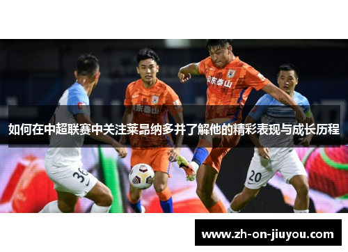 如何在中超联赛中关注莱昂纳多并了解他的精彩表现与成长历程 如何在中超联赛中关注莱昂纳多并了解他的精彩表现与成长历程