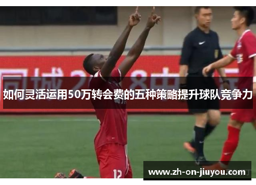 如何灵活运用50万转会费的五种策略提升球队竞争力 如何灵活运用50万转会费的五种策略提升球队竞争力