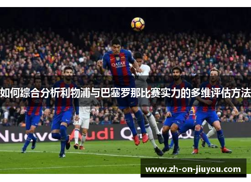 如何综合分析利物浦与巴塞罗那比赛实力的多维评估方法 如何综合分析利物浦与巴塞罗那比赛实力的多维评估方法