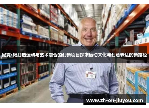 尼克·杨打造运动与艺术融合的创新项目探索运动文化与创意表达的新路径 尼克·杨打造运动与艺术融合的创新项目探索运动文化与创意表达的新路径