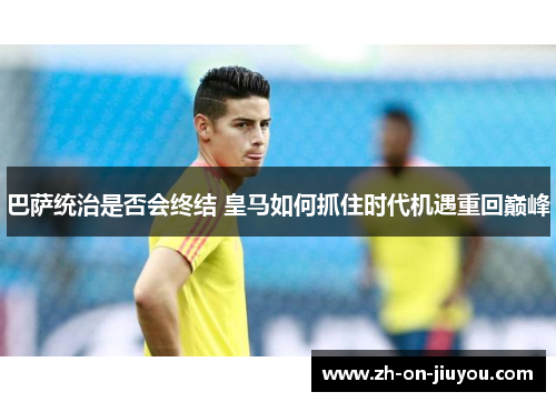 巴萨统治是否会终结 皇马如何抓住时代机遇重回巅峰