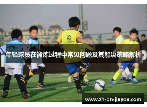 年轻球员在锻炼过程中常见问题及其解决策略解析 年轻球员在锻炼过程中常见问题及其解决策略解析