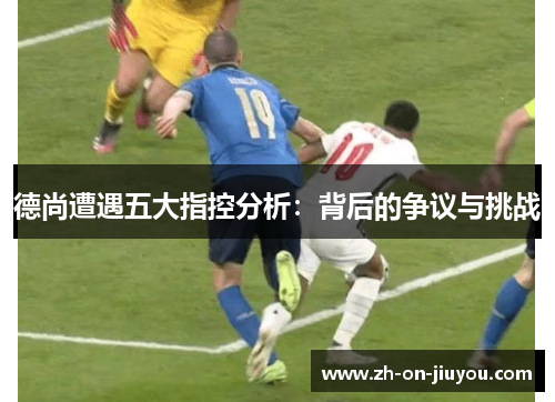 德尚遭遇五大指控分析：背后的争议与挑战