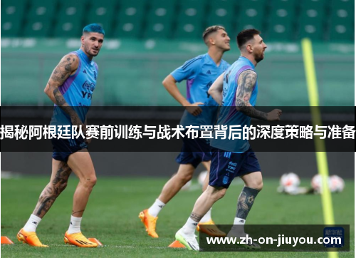 揭秘阿根廷队赛前训练与战术布置背后的深度策略与准备 揭秘阿根廷队赛前训练与战术布置背后的深度策略与准备