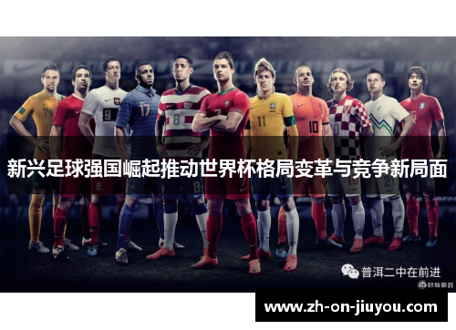 新兴足球强国崛起推动世界杯格局变革与竞争新局面 新兴足球强国崛起推动世界杯格局变革与竞争新局面