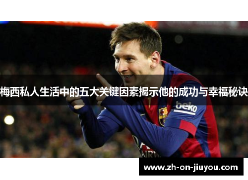 梅西私人生活中的五大关键因素揭示他的成功与幸福秘诀 梅西私人生活中的五大关键因素揭示他的成功与幸福秘诀