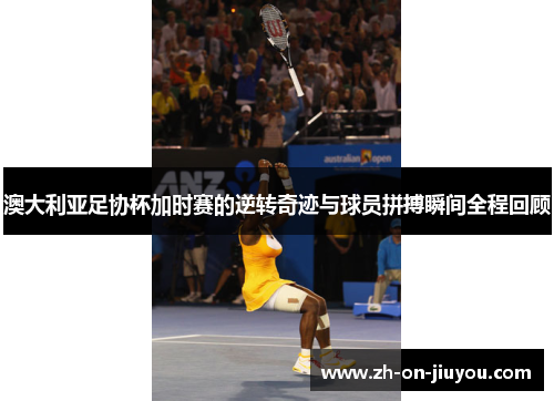 澳大利亚足协杯加时赛的逆转奇迹与球员拼搏瞬间全程回顾