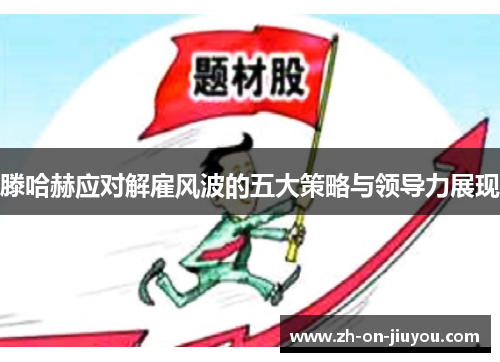 滕哈赫应对解雇风波的五大策略与领导力展现