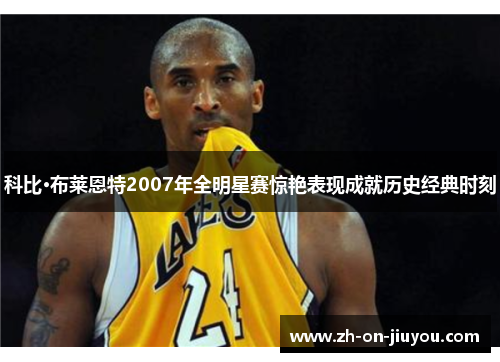 科比·布莱恩特2007年全明星赛惊艳表现成就历史经典时刻 科比·布莱恩特2007年全明星赛惊艳表现成就历史经典时刻