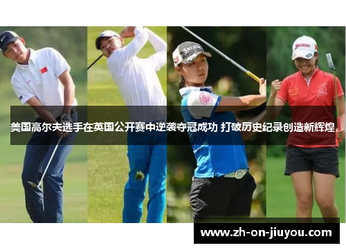 美国高尔夫选手在英国公开赛中逆袭夺冠成功 打破历史纪录创造新辉煌 美国高尔夫选手在英国公开赛中逆袭夺冠成功 打破历史纪录创造新辉煌