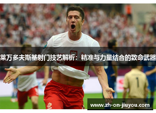 莱万多夫斯基射门技艺解析:精准与力量结合的致命武器 莱万多夫斯基射门技艺解析:精准与力量结合的致命武器