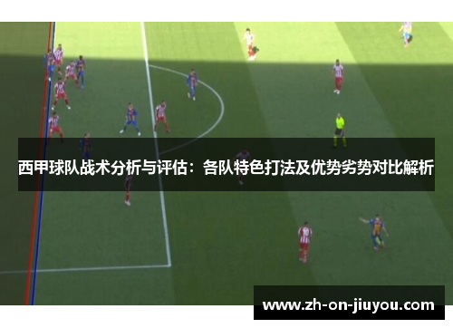 西甲球队战术分析与评估：各队特色打法及优势劣势对比解析