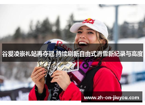 谷爱凌崇礼站再夺冠 持续刷新自由式滑雪新纪录与高度