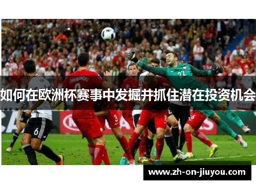 如何在欧洲杯赛事中发掘并抓住潜在投资机会 如何在欧洲杯赛事中发掘并抓住潜在投资机会