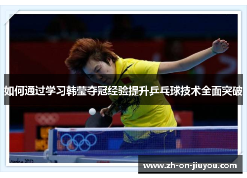 如何通过学习韩莹夺冠经验提升乒乓球技术全面突破 如何通过学习韩莹夺冠经验提升乒乓球技术全面突破