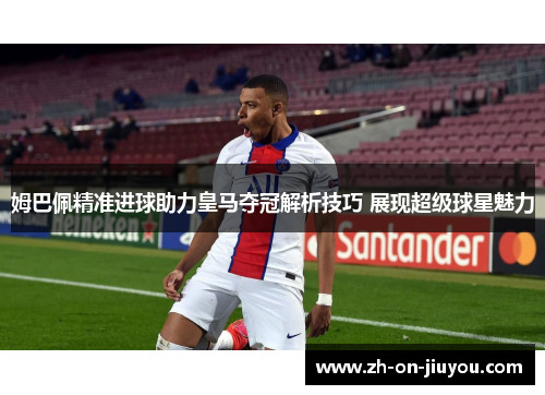 姆巴佩精准进球助力皇马夺冠解析技巧 展现超级球星魅力 姆巴佩精准进球助力皇马夺冠解析技巧 展现超级球星魅力