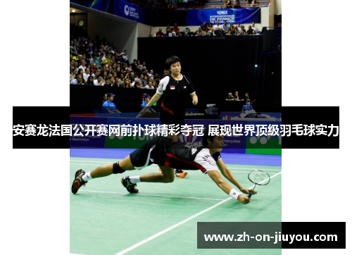 安赛龙法国公开赛网前扑球精彩夺冠 展现世界顶级羽毛球实力 安赛龙法国公开赛网前扑球精彩夺冠 展现世界顶级羽毛球实力
