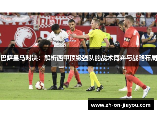 巴萨皇马对决：解析西甲顶级强队的战术博弈与战略布局