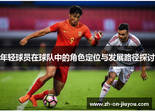 年轻球员在球队中的角色定位与发展路径探讨 年轻球员在球队中的角色定位与发展路径探讨