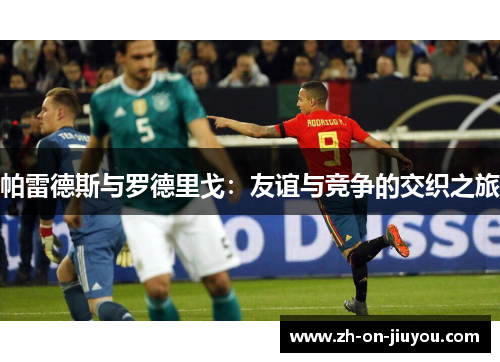 帕雷德斯与罗德里戈:友谊与竞争的交织之旅 帕雷德斯与罗德里戈:友谊与竞争的交织之旅