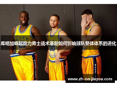 库明加崛起助力勇士战术革新如何影响球队整体体系的进化 库明加崛起助力勇士战术革新如何影响球队整体体系的进化