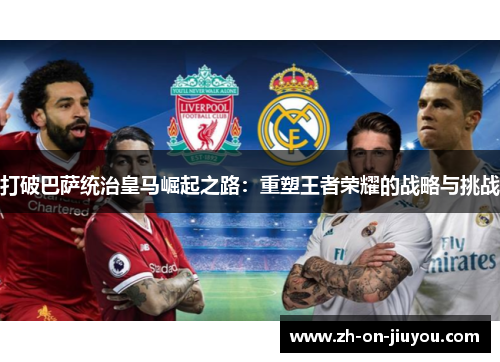 打破巴萨统治皇马崛起之路：重塑王者荣耀的战略与挑战