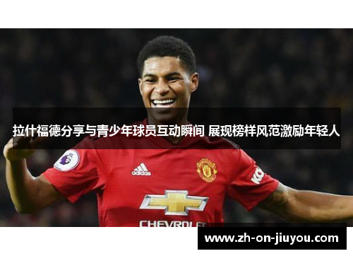 拉什福德分享与青少年球员互动瞬间 展现榜样风范激励年轻人 拉什福德分享与青少年球员互动瞬间 展现榜样风范激励年轻人