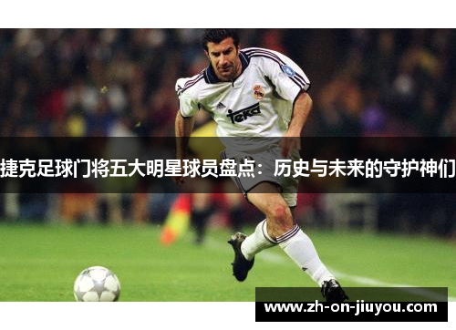 捷克足球门将五大明星球员盘点:历史与未来的守护神们 捷克足球门将五大明星球员盘点:历史与未来的守护神们