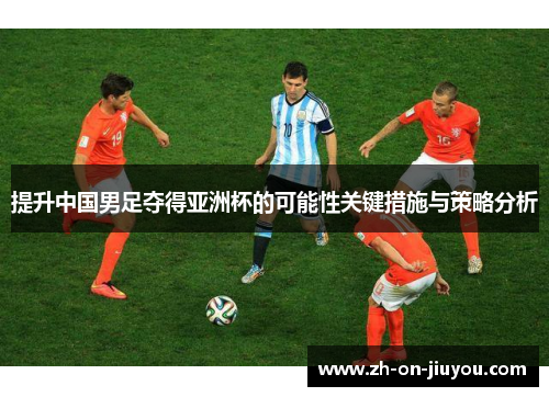 提升中国男足夺得亚洲杯的可能性关键措施与策略分析 提升中国男足夺得亚洲杯的可能性关键措施与策略分析