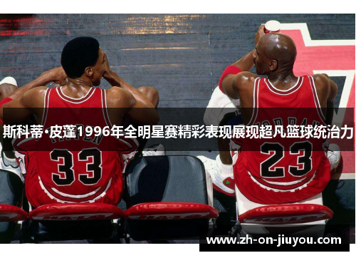 斯科蒂·皮蓬1996年全明星赛精彩表现展现超凡篮球统治力 斯科蒂·皮蓬1996年全明星赛精彩表现展现超凡篮球统治力