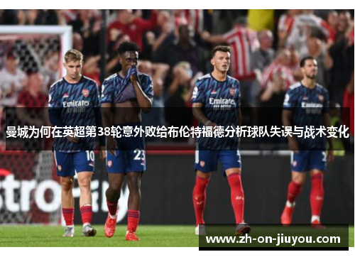 曼城为何在英超第38轮意外败给布伦特福德分析球队失误与战术变化 曼城为何在英超第38轮意外败给布伦特福德分析球队失误与战术变化