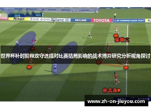 世界杯补时阶段攻守选择对比赛结局影响的战术博弈研究分析视角探讨 世界杯补时阶段攻守选择对比赛结局影响的战术博弈研究分析视角探讨