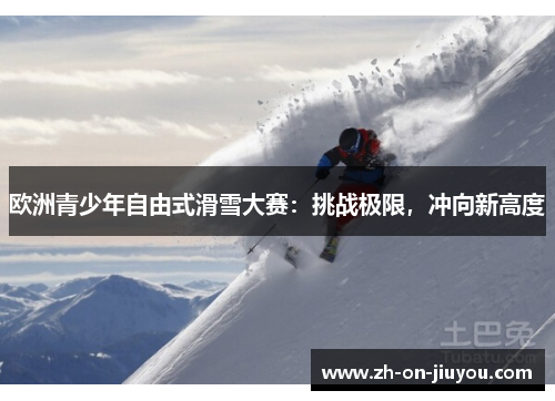 欧洲青少年自由式滑雪大赛：挑战极限，冲向新高度