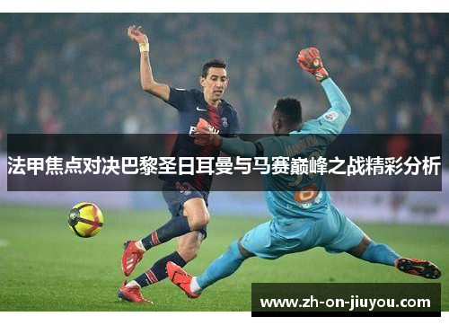 法甲焦点对决巴黎圣日耳曼与马赛巅峰之战精彩分析