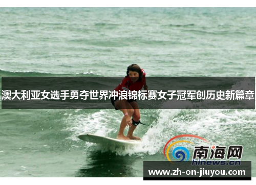 澳大利亚女选手勇夺世界冲浪锦标赛女子冠军创历史新篇章