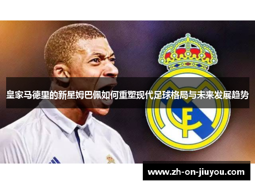 皇家马德里的新星姆巴佩如何重塑现代足球格局与未来发展趋势