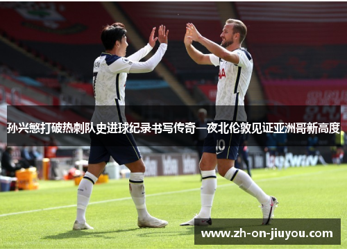 孙兴慜打破热刺队史进球纪录书写传奇一夜北伦敦见证亚洲哥新高度