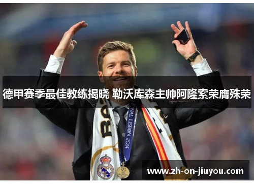 德甲赛季最佳教练揭晓 勒沃库森主帅阿隆索荣膺殊荣