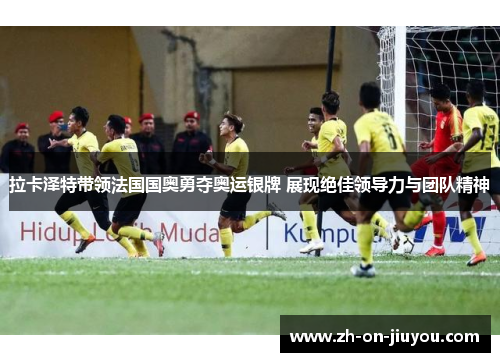 拉卡泽特带领法国国奥勇夺奥运银牌 展现绝佳领导力与团队精神