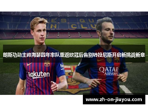 朗斯功勋主帅海瑟四年率队重返欧冠后告别转投尼斯开启新挑战新章