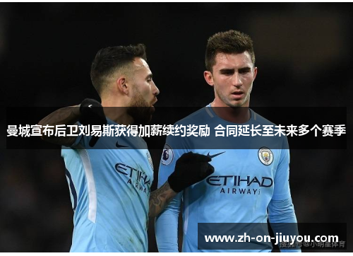 曼城宣布后卫刘易斯获得加薪续约奖励 合同延长至未来多个赛季 曼城宣布后卫刘易斯获得加薪续约奖励 合同延长至未来多个赛季