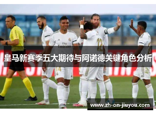 皇马新赛季五大期待与阿诺德关键角色分析