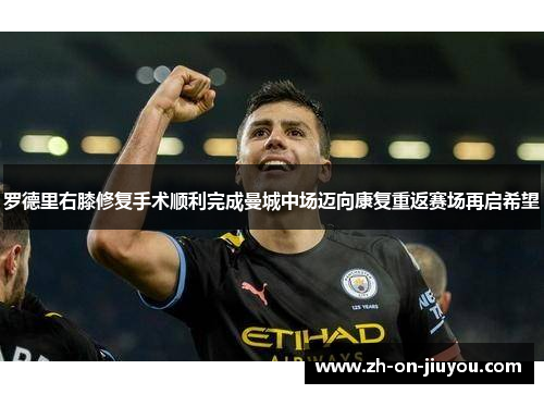 罗德里右膝修复手术顺利完成曼城中场迈向康复重返赛场再启希望